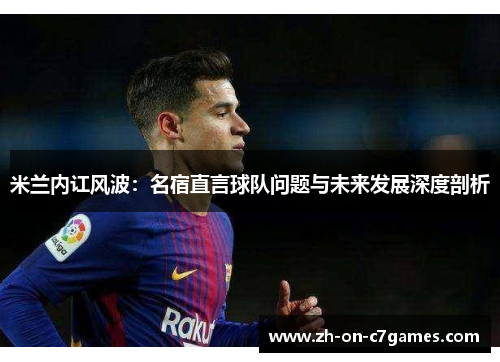 米兰内讧风波：名宿直言球队问题与未来发展深度剖析