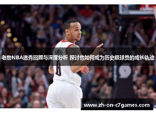 老詹NBA选秀回顾与深度分析 探讨他如何成为历史级球员的成长轨迹
