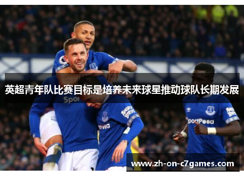 英超青年队比赛目标是培养未来球星推动球队长期发展
