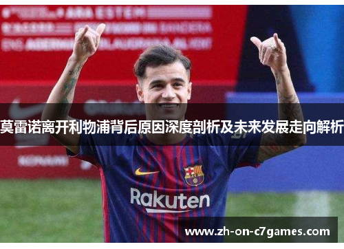 莫雷诺离开利物浦背后原因深度剖析及未来发展走向解析