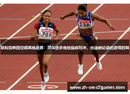 菲利克斯田径精英挑战赛：顶尖选手竞技巅峰对决，创造新纪录的激情时刻