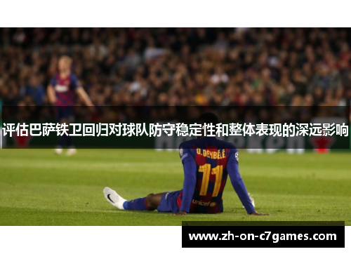 评估巴萨铁卫回归对球队防守稳定性和整体表现的深远影响