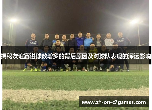 揭秘友谊赛进球数增多的背后原因及对球队表现的深远影响