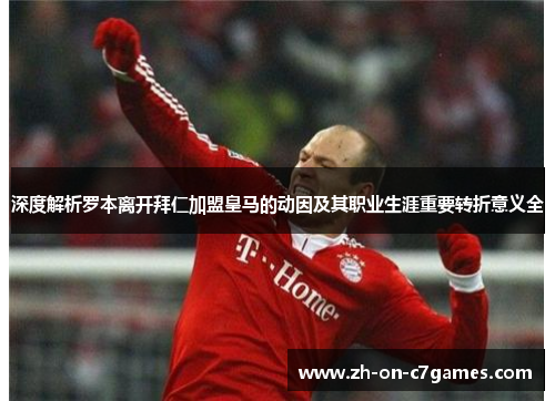 深度解析罗本离开拜仁加盟皇马的动因及其职业生涯重要转折意义全