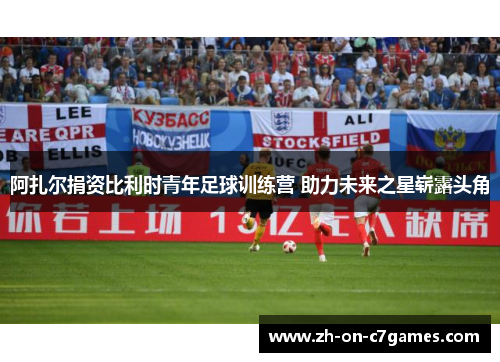 阿扎尔捐资比利时青年足球训练营 助力未来之星崭露头角