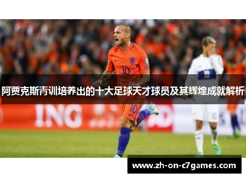阿贾克斯青训培养出的十大足球天才球员及其辉煌成就解析