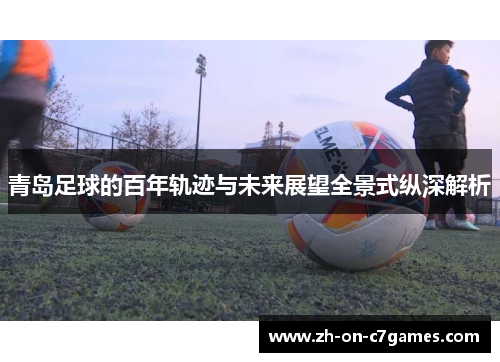 青岛足球的百年轨迹与未来展望全景式纵深解析