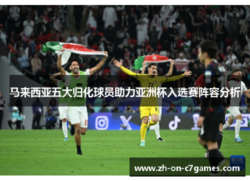 马来西亚五大归化球员助力亚洲杯入选赛阵容分析