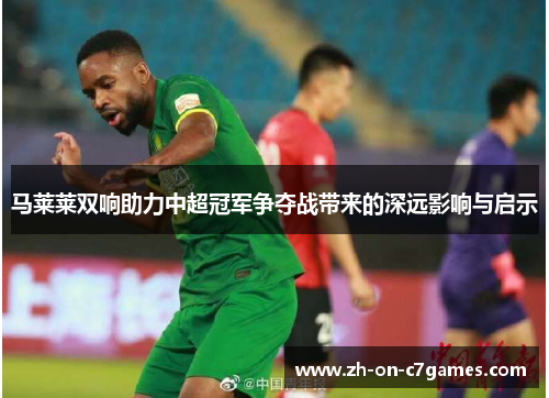 马莱莱双响助力中超冠军争夺战带来的深远影响与启示