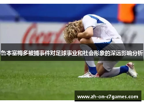 鲁本塞梅多被捕事件对足球事业和社会形象的深远影响分析