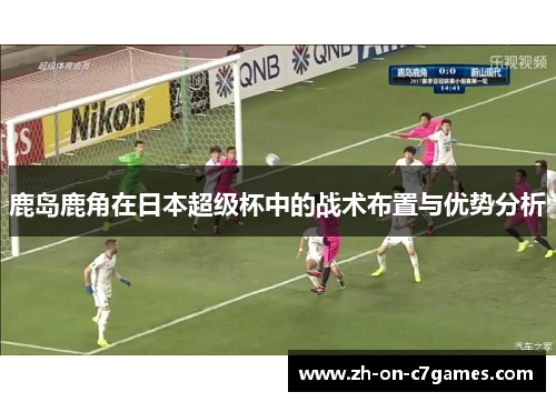 鹿岛鹿角在日本超级杯中的战术布置与优势分析