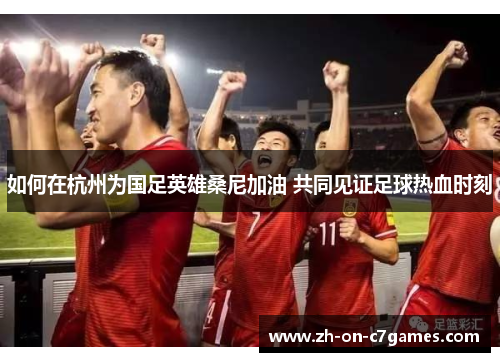 如何在杭州为国足英雄桑尼加油 共同见证足球热血时刻