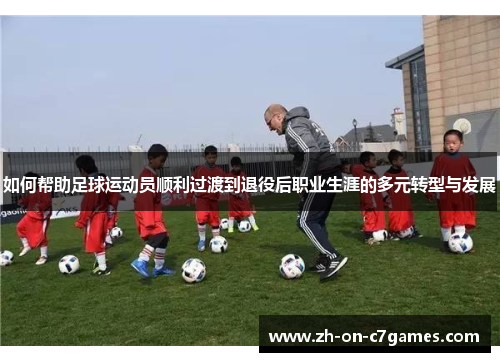 如何帮助足球运动员顺利过渡到退役后职业生涯的多元转型与发展