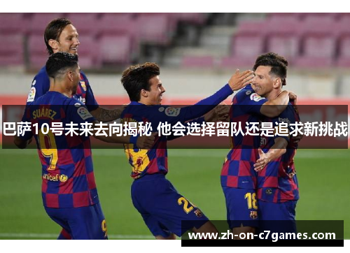 巴萨10号未来去向揭秘 他会选择留队还是追求新挑战