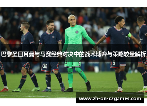 巴黎圣日耳曼与马赛经典对决中的战术博弈与策略较量解析