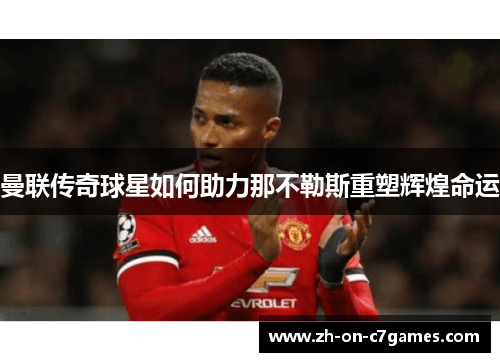 曼联传奇球星如何助力那不勒斯重塑辉煌命运