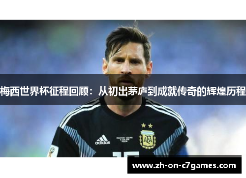 梅西世界杯征程回顾：从初出茅庐到成就传奇的辉煌历程