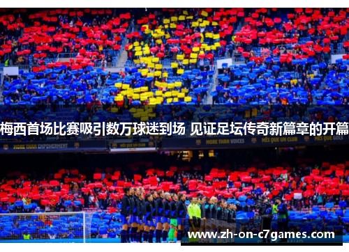 梅西首场比赛吸引数万球迷到场 见证足坛传奇新篇章的开篇