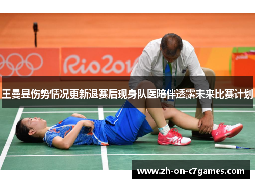 王曼昱伤势情况更新退赛后现身队医陪伴透露未来比赛计划