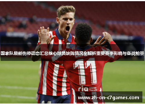 国家队最新伤停动态汇总核心球员缺阵情况全解析重要赛事影响与备战前景