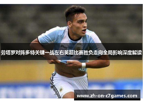 劳塔罗对阵多特关键一战左右英超比赛胜负走向全局影响深度解读