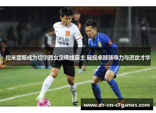 拉米雷斯成为切尔西女足锋线霸主 展现卓越领导力与进攻才华
