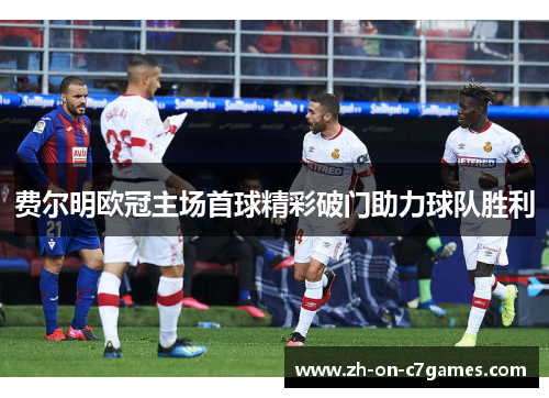 费尔明欧冠主场首球精彩破门助力球队胜利