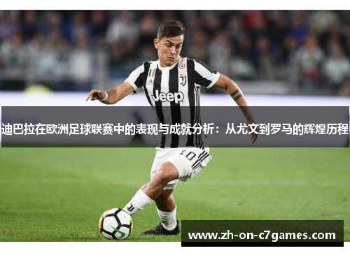 迪巴拉在欧洲足球联赛中的表现与成就分析：从尤文到罗马的辉煌历程