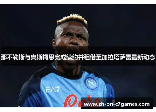 那不勒斯与奥斯梅恩完成续约并租借至加拉塔萨雷最新动态