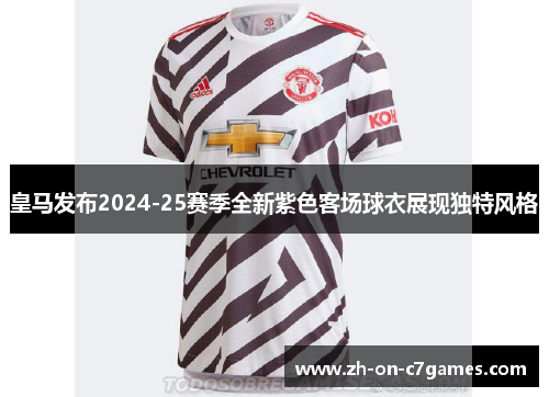 皇马发布2024-25赛季全新紫色客场球衣展现独特风格