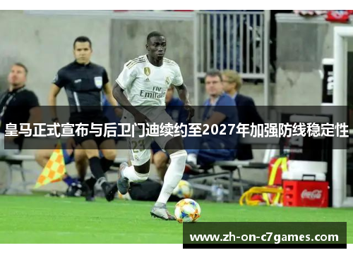 皇马正式宣布与后卫门迪续约至2027年加强防线稳定性
