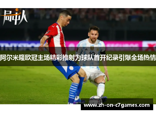 阿尔米隆欧冠主场精彩推射为球队首开纪录引爆全场热情